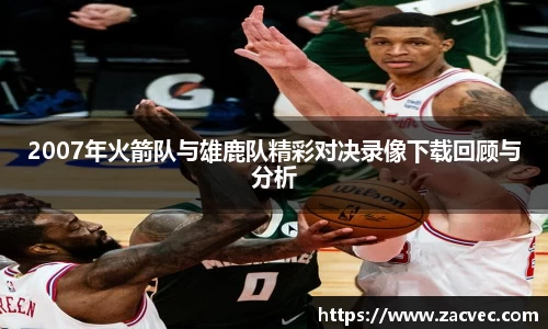 2007年火箭队与雄鹿队精彩对决录像下载回顾与分析