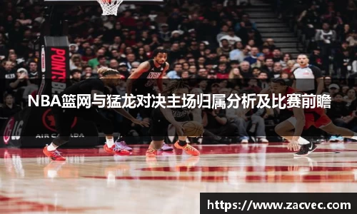 NBA篮网与猛龙对决主场归属分析及比赛前瞻