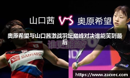 奥原希望与山口茜激战羽坛巅峰对决谁能笑到最后