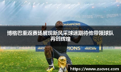 博格巴重返赛场展现新风采球迷期待他带领球队再创辉煌